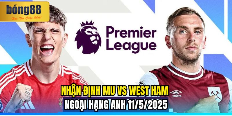 Nhận định MU vs West Ham Ngoại hạng Anh 11/5/2025